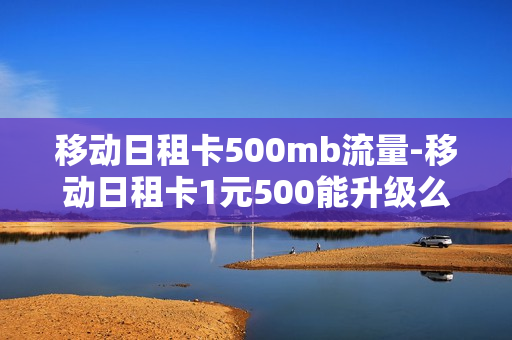 移动日租卡500mb流量-移动日租卡1元500能升级么