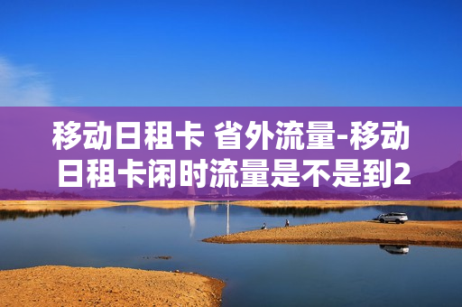 移动日租卡 省外流量-移动日租卡闲时流量是不是到24点时清零
