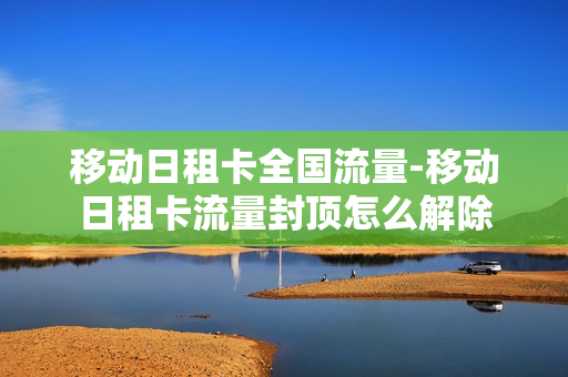 移动日租卡全国流量-移动日租卡流量封顶怎么解除