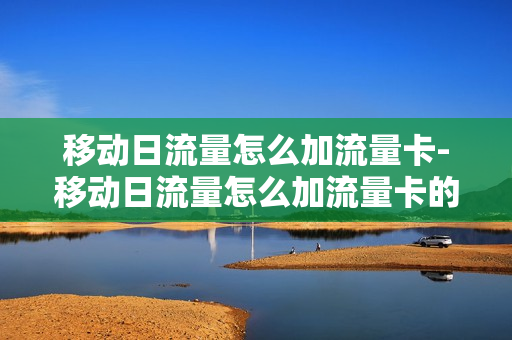移动日流量怎么加流量卡-移动日流量怎么加流量卡的