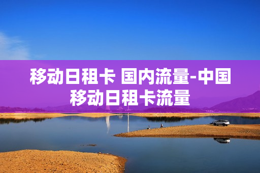 移动日租卡 国内流量-中国移动日租卡流量