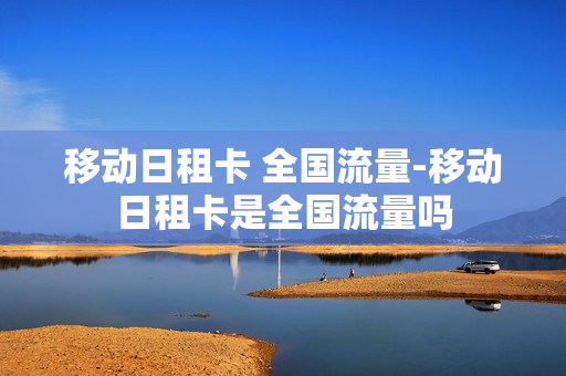 移动日租卡 全国流量-移动日租卡是全国流量吗