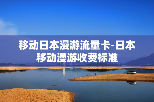 移动日本漫游流量卡-日本移动漫游收费标准