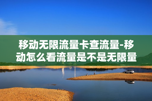 移动无限流量卡查流量-移动怎么看流量是不是无限量