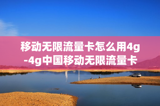 移动无限流量卡怎么用4g-4g中国移动无限流量卡
