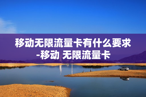移动无限流量卡有什么要求-移动 无限流量卡