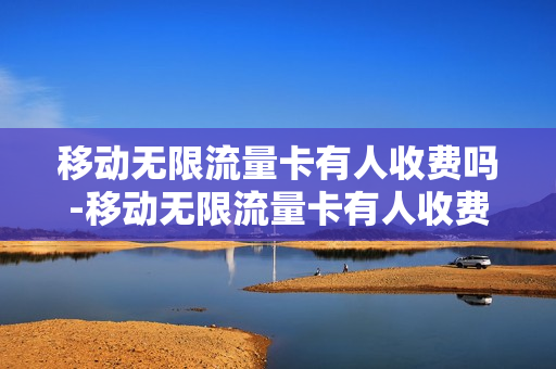 移动无限流量卡有人收费吗-移动无限流量卡有人收费吗多少钱