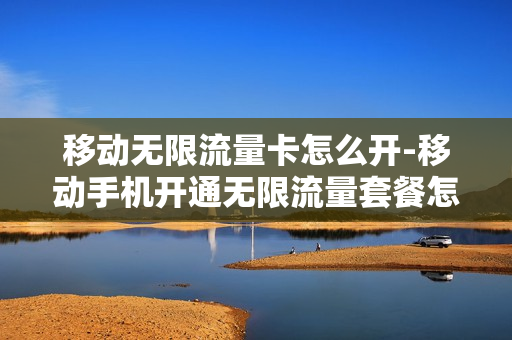 移动无限流量卡怎么开-移动手机开通无限流量套餐怎么操作