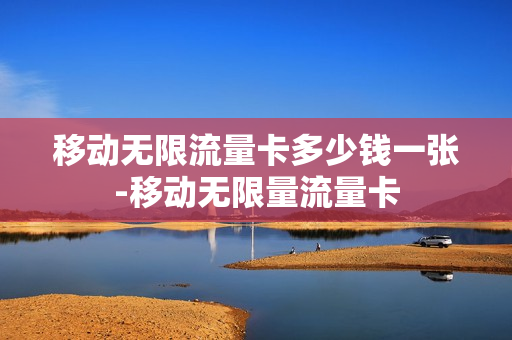 移动无限流量卡多少钱一张-移动无限量流量卡