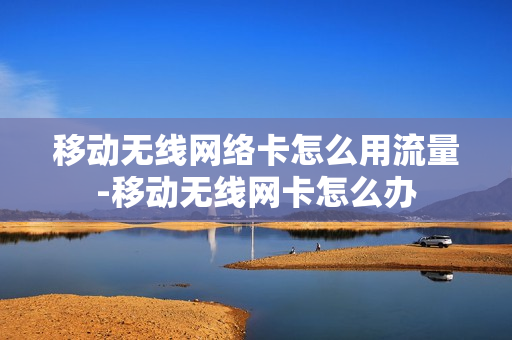 移动无线网络卡怎么用流量-移动无线网卡怎么办