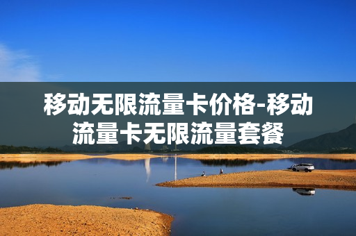 移动无限流量卡价格-移动流量卡无限流量套餐