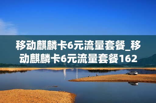移动麒麟卡6元流量套餐_移动麒麟卡6元流量套餐1620g