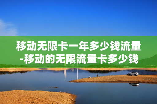 移动无限卡一年多少钱流量-移动的无限流量卡多少钱