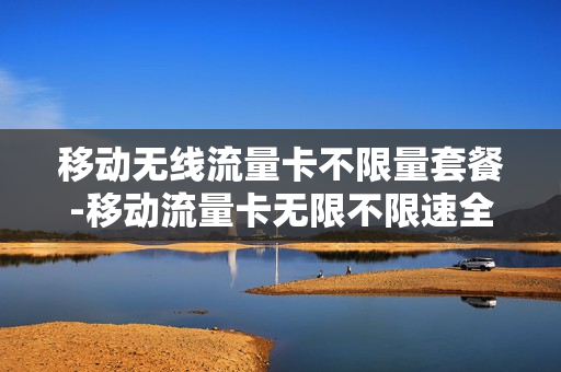 移动无线流量卡不限量套餐-移动流量卡无限不限速全国通用套餐