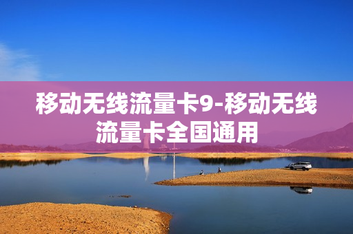 移动无线流量卡9-移动无线流量卡全国通用