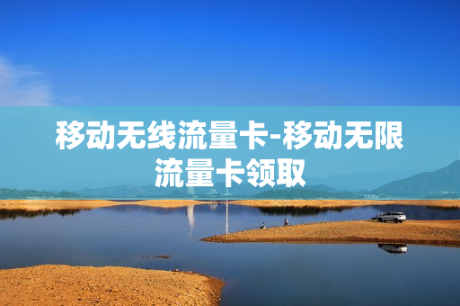 移动无线流量卡-移动无限流量卡领取