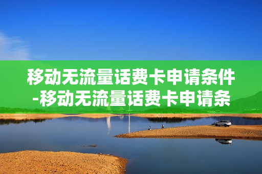 移动无流量话费卡申请条件-移动无流量话费卡申请条件及流程
