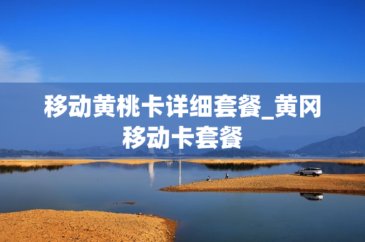 移动黄桃卡详细套餐_黄冈移动卡套餐
