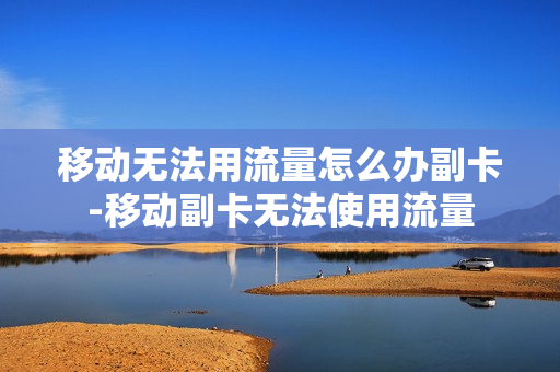 移动无法用流量怎么办副卡-移动副卡无法使用流量