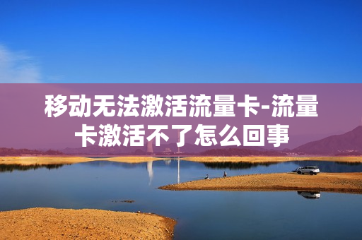 移动无法激活流量卡-流量卡激活不了怎么回事