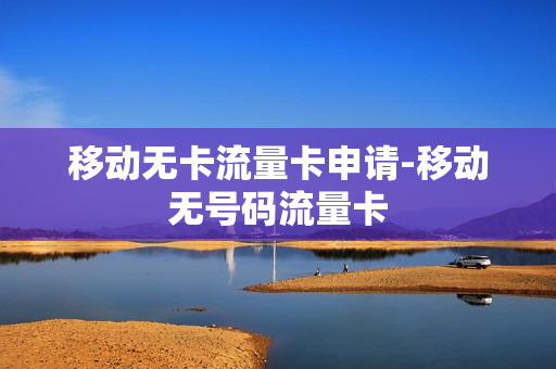 移动无卡流量卡申请-移动无号码流量卡