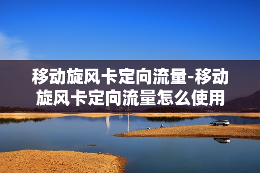 移动旋风卡定向流量-移动旋风卡定向流量怎么使用