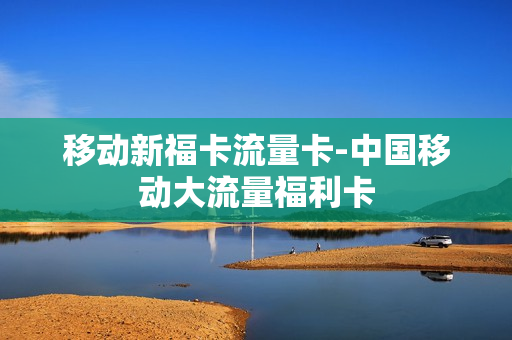 移动新福卡流量卡-中国移动大流量福利卡