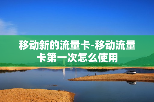 移动新的流量卡-移动流量卡第一次怎么使用