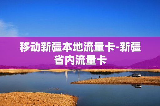 移动新疆本地流量卡-新疆省内流量卡