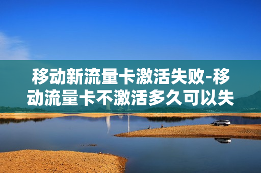 移动新流量卡激活失败-移动流量卡不激活多久可以失效