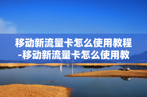 移动新流量卡怎么使用教程-移动新流量卡怎么使用教程视频