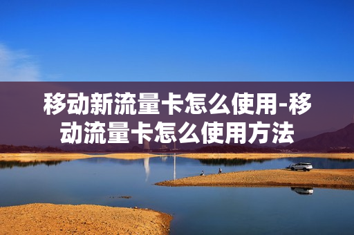 移动新流量卡怎么使用-移动流量卡怎么使用方法