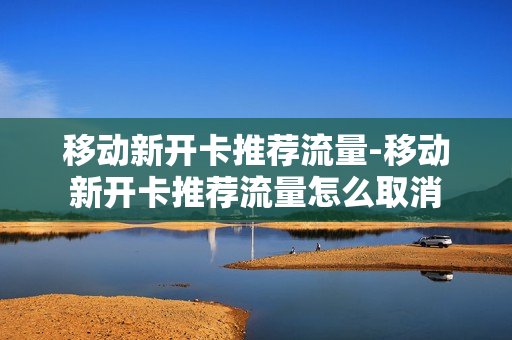 移动新开卡推荐流量-移动新开卡推荐流量怎么取消