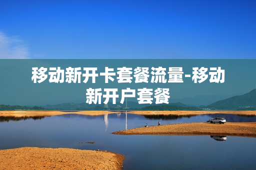 移动新开卡套餐流量-移动新开户套餐