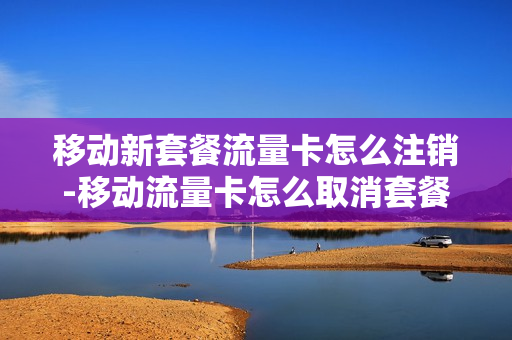 移动新套餐流量卡怎么注销-移动流量卡怎么取消套餐