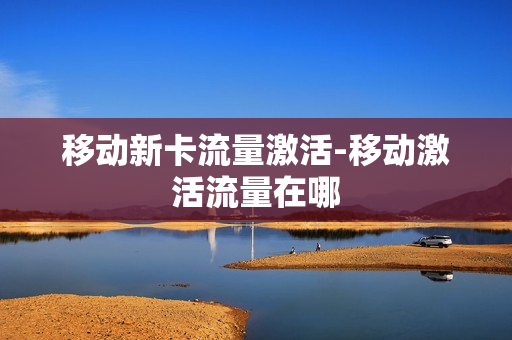 移动新卡流量激活-移动激活流量在哪