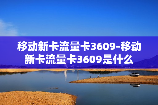 移动新卡流量卡3609-移动新卡流量卡3609是什么