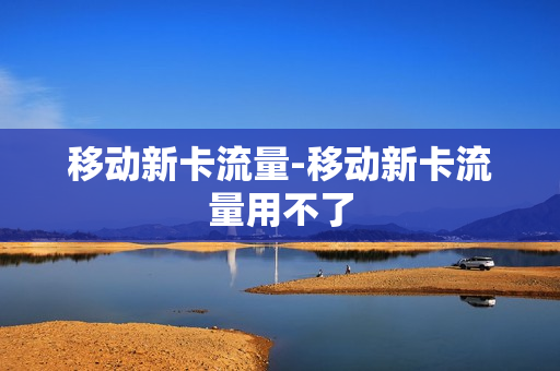 移动新卡流量-移动新卡流量用不了