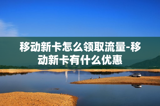 移动新卡怎么领取流量-移动新卡有什么优惠