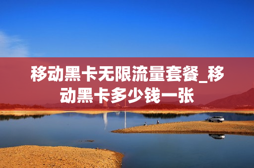 移动黑卡无限流量套餐_移动黑卡多少钱一张