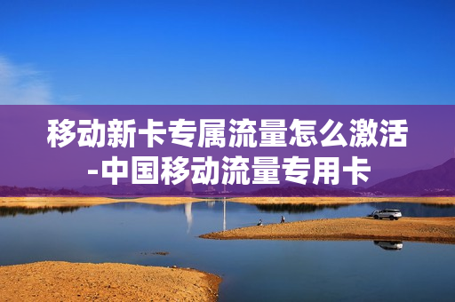移动新卡专属流量怎么激活-中国移动流量专用卡