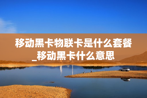 移动黑卡物联卡是什么套餐_移动黑卡什么意思