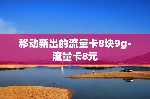 移动新出的流量卡8块9g-流量卡8元