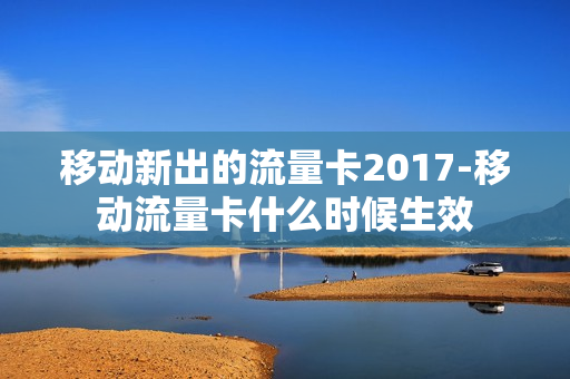 移动新出的流量卡2017-移动流量卡什么时候生效