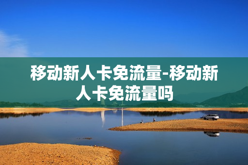 移动新人卡免流量-移动新人卡免流量吗