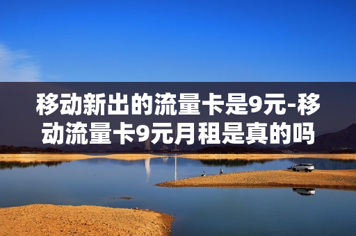 移动新出的流量卡是9元-移动流量卡9元月租是真的吗