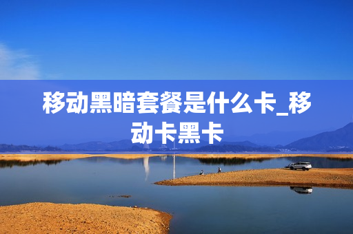 移动黑暗套餐是什么卡_移动卡黑卡