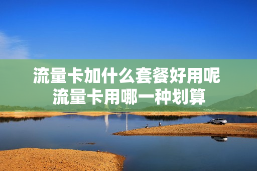 流量卡加什么套餐好用呢 流量卡用哪一种划算