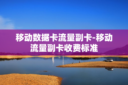 移动数据卡流量副卡-移动流量副卡收费标准