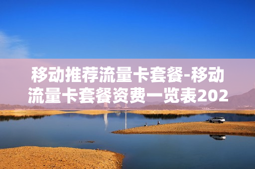 移动推荐流量卡套餐-移动流量卡套餐资费一览表2023